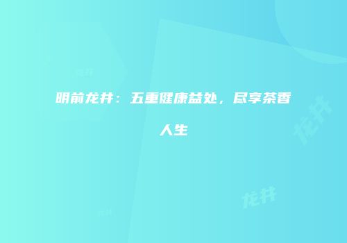 明前龙井：五重健康益处，尽享茶香人生