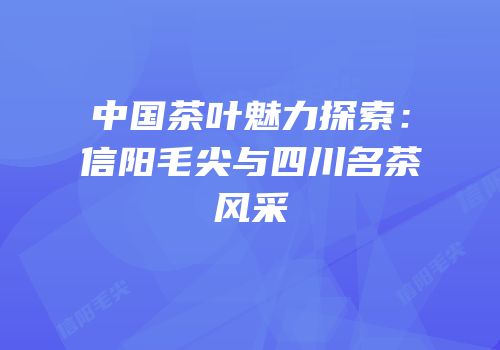 中国茶叶魅力探索：信阳毛尖与四川名茶风采