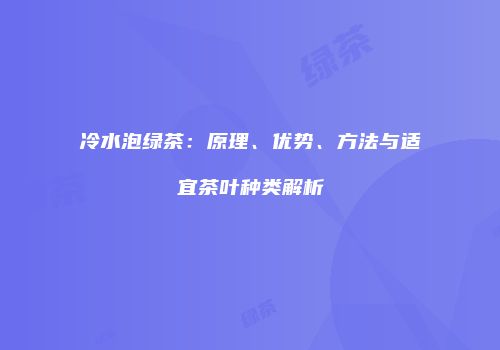 冷水泡绿茶：原理、优势、方法与适宜茶叶种类解析
