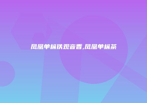 凤凰单枞铁观音香,凤凰单枞茶