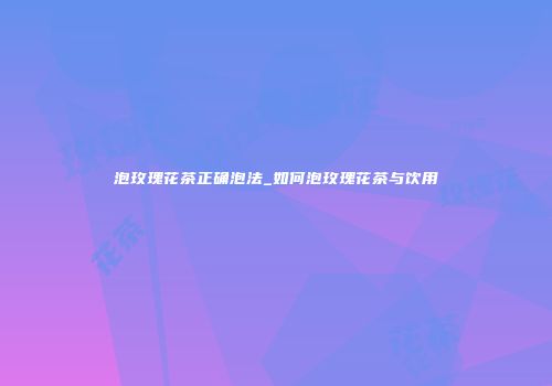 泡玫瑰花茶正确泡法_如何泡玫瑰花茶与饮用
