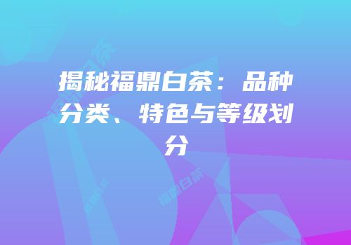 揭秘福鼎白茶：品种分类、特色与等级划分