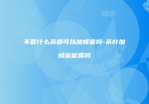 不管什么茶都可以加蜂蜜吗-茶叶加蜂蜜能喝吗