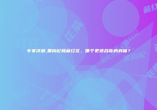 专家详解,黑枸杞和藏红花，哪个更适合你的身体？
