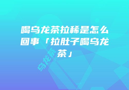 喝乌龙茶拉稀是怎么回事「拉肚子喝乌龙茶」
