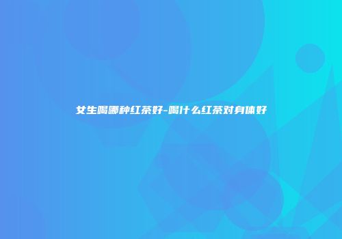 女生喝哪种红茶好-喝什么红茶对身体好