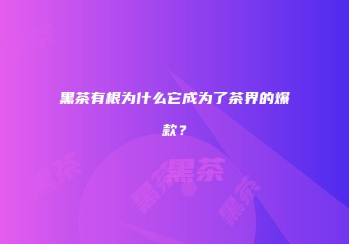 黑茶有根为什么它成为了茶界的爆款？