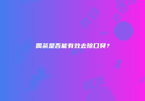 喝茶是否能有效去除口臭？
