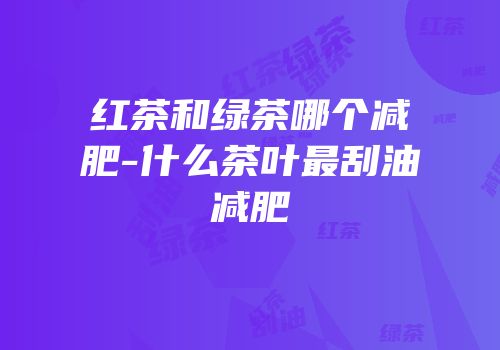红茶和绿茶哪个减肥-什么茶叶最刮油减肥