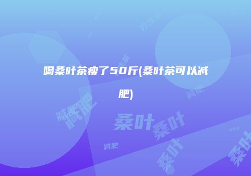 喝桑叶茶瘦了50斤(桑叶茶可以减肥)