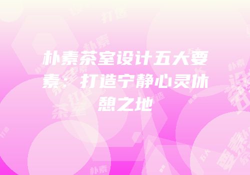 朴素茶室设计五大要素：打造宁静心灵休憩之地