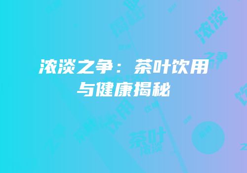 浓淡之争：茶叶饮用与健康揭秘