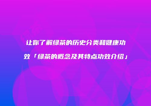 让你了解绿茶的历史分类和健康功效「绿茶的概念及其特点功效介绍」