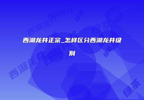 西湖龙井正宗_怎样区分西湖龙井级别