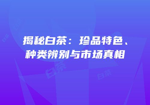 揭秘白茶：珍品特色、种类辨别与市场真相