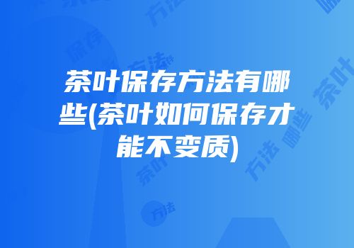 茶叶保存方法有哪些(茶叶如何保存才能不变质)