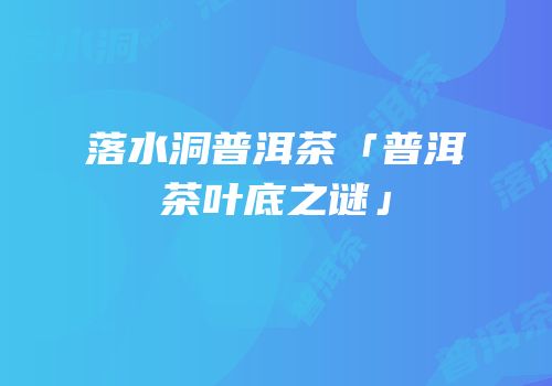 落水洞普洱茶「普洱茶叶底之谜」