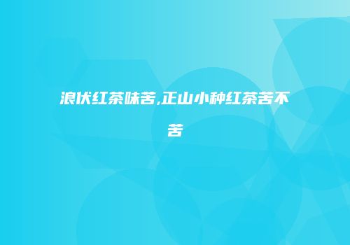 浪伏红茶味苦,正山小种红茶苦不苦