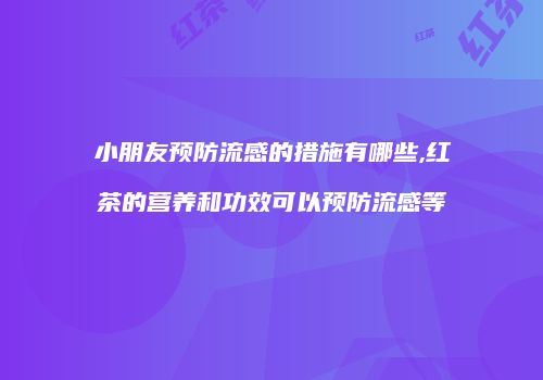 小朋友预防流感的措施有哪些,红茶的营养和功效可以预防流感等
