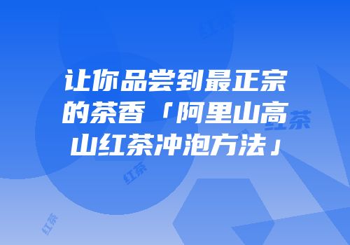 让你品尝到最正宗的茶香「阿里山高山红茶冲泡方法」