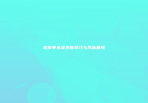 凤凰单丛茶泡制技巧与风味展现