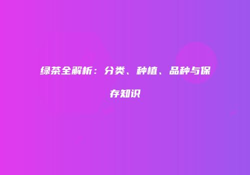 绿茶全解析：分类、种植、品种与保存知识