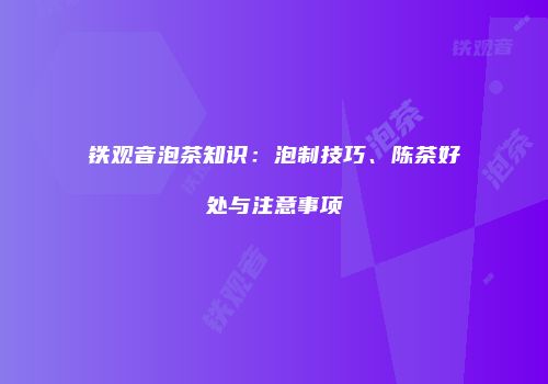铁观音泡茶知识：泡制技巧、陈茶好处与注意事项