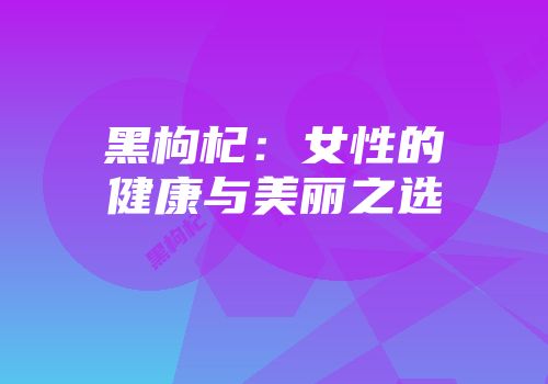 黑枸杞：女性的健康与美丽之选