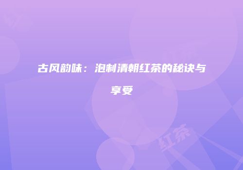 古风韵味：泡制清朝红茶的秘诀与享受