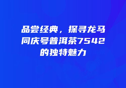 品尝经典，探寻龙马同庆号普洱茶7542的独特魅力
