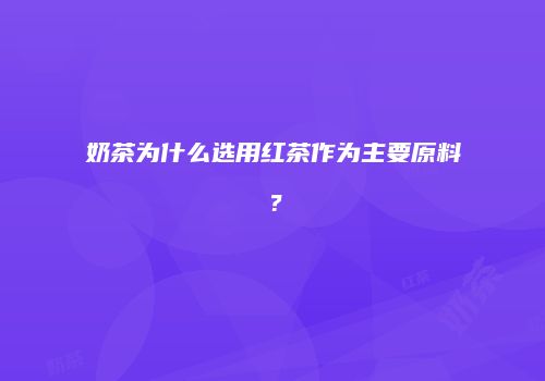 奶茶为什么选用红茶作为主要原料？