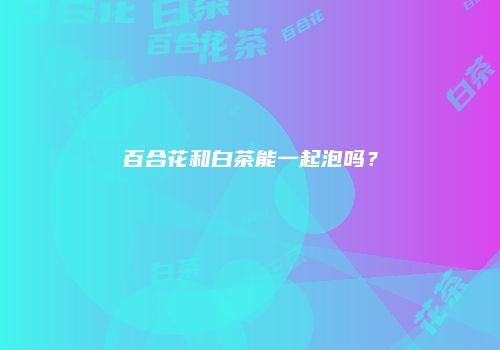 百合花和白茶能一起泡吗？