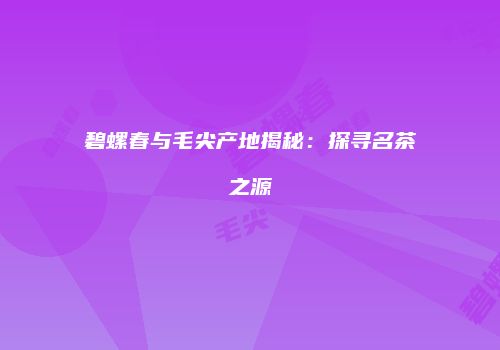 碧螺春与毛尖产地揭秘：探寻名茶之源
