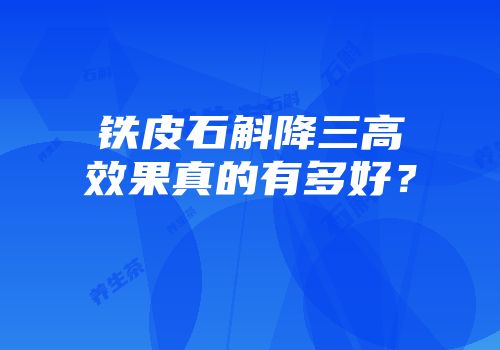 铁皮石斛降三高效果真的有多好？