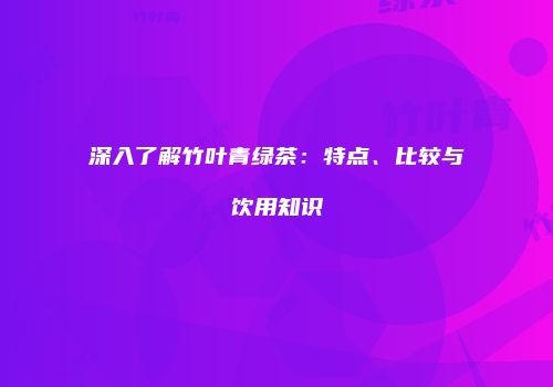 深入了解竹叶青绿茶：特点、比较与饮用知识