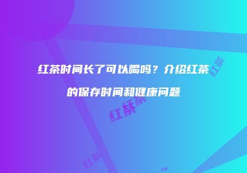 红茶时间长了可以喝吗？介绍红茶的保存时间和健康问题