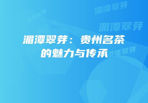 湄潭翠芽：贵州名茶的魅力与传承