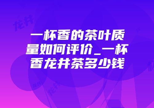 一杯香的茶叶质量如何评价_一杯香龙井茶多少钱