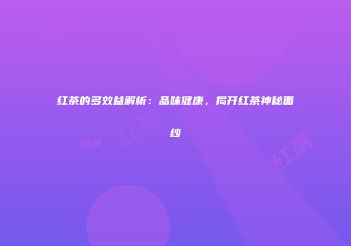 红茶的多效益解析：品味健康，揭开红茶神秘面纱