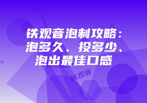 铁观音泡制攻略：泡多久、投多少、泡出最佳口感