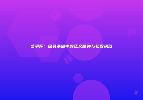 公平杯：探寻茶道中的正义精神与礼仪规范