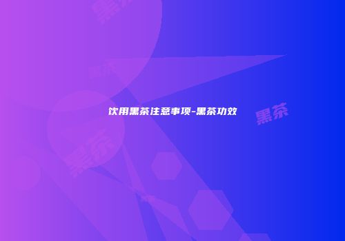 饮用黑茶注意事项-黑茶功效