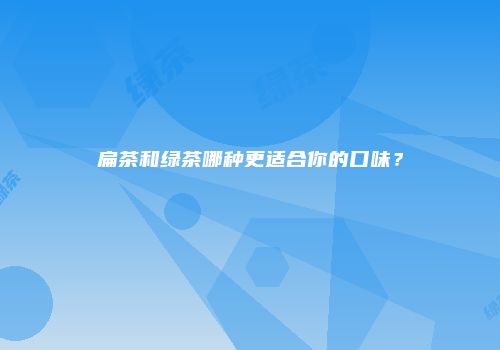 扁茶和绿茶哪种更适合你的口味？