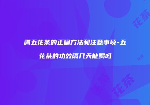 喝五花茶的正确方法和注意事项-五花茶的功效隔几天能喝吗