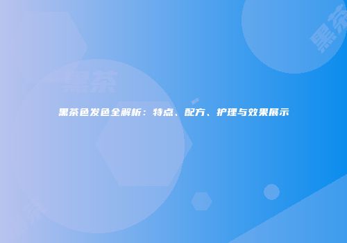 黑茶色发色全解析：特点、配方、护理与效果展示