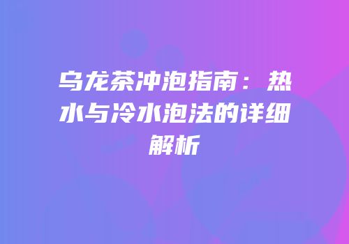 乌龙茶冲泡指南：热水与冷水泡法的详细解析