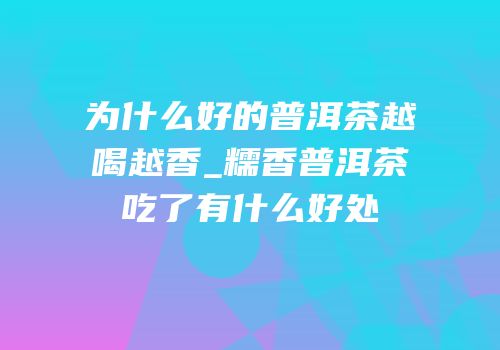 为什么好的普洱茶越喝越香_糯香普洱茶吃了有什么好处