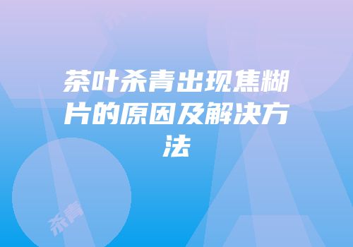 茶叶杀青出现焦糊片的原因及解决方法