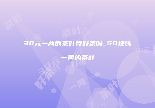 30元一两的茶叶算好茶吗_50块钱一两的茶叶