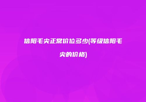 信阳毛尖正常价位多少(等级信阳毛尖的价格)